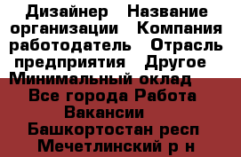 Дизайнер › Название организации ­ Компания-работодатель › Отрасль предприятия ­ Другое › Минимальный оклад ­ 1 - Все города Работа » Вакансии   . Башкортостан респ.,Мечетлинский р-н